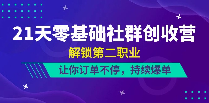 （10621期）21天-零基础社群 创收营，解锁第二职业，让你订单不停，持续爆单（22节）-来此网赚