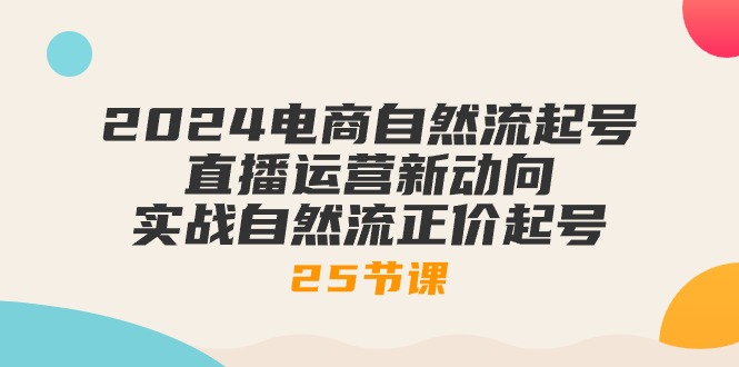 （10609期）2024电商自然流起号，直播运营新动向 实战自然流正价起号-25节课-来此网赚