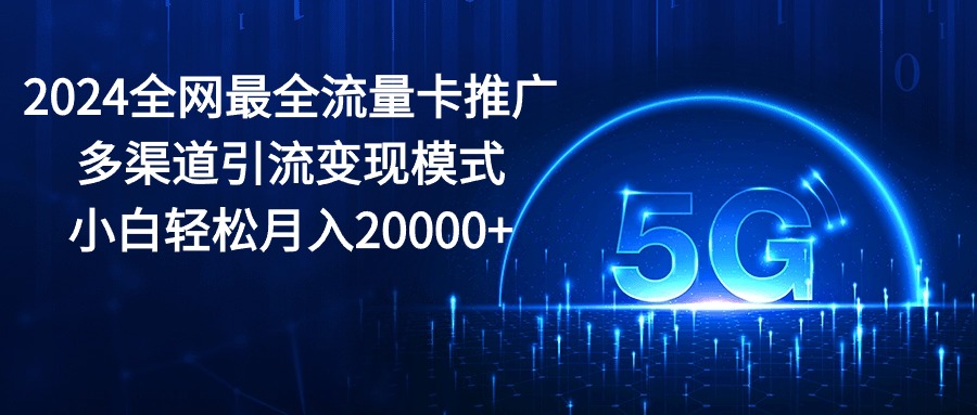 （10608期）2024全网最全流量卡推广多渠道引流变现模式，小白轻松月入20000+-来此网赚