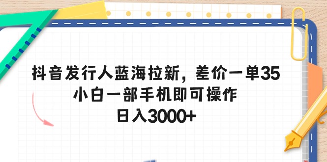 （10557期）抖音发行人蓝海拉新，差价一单35，小白一部手机即可操作，日入3000+-来此网赚