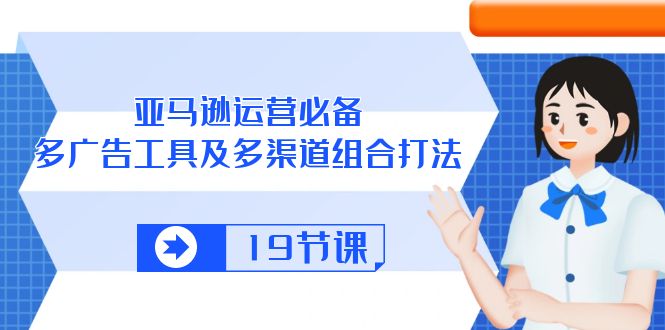 （10552期）亚马逊 运营必备，多广告 工具及多渠道组合打法（19节课）-来此网赚