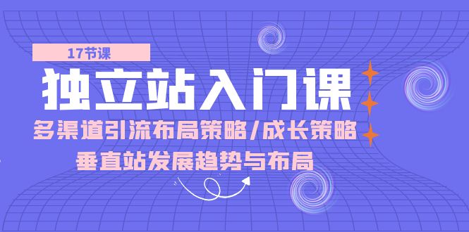 （10549期）独立站 入门课：多渠道 引流布局策略/成长策略/垂直站发展趋势与布局-来此网赚