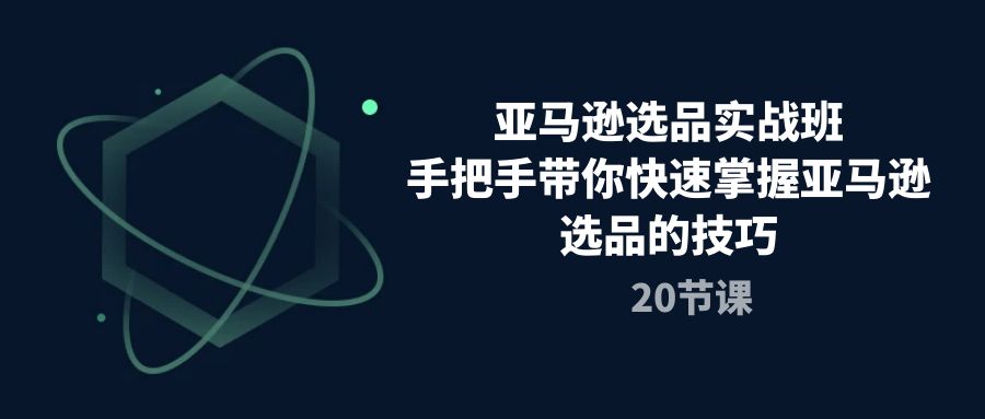 （10533期）亚马逊选品实战班，手把手带你快速掌握亚马逊选品的技巧（20节课）-来此网赚