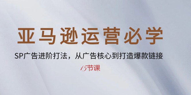 （10531期）亚马逊运营必学： SP广告进阶打法，从广告核心到打造爆款链接-15节课-来此网赚