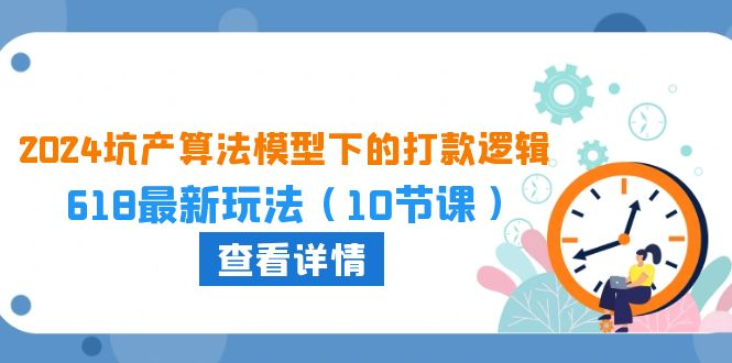 （10528期）2024坑产算法 模型下的打款逻辑：618最新玩法（10节课）-来此网赚