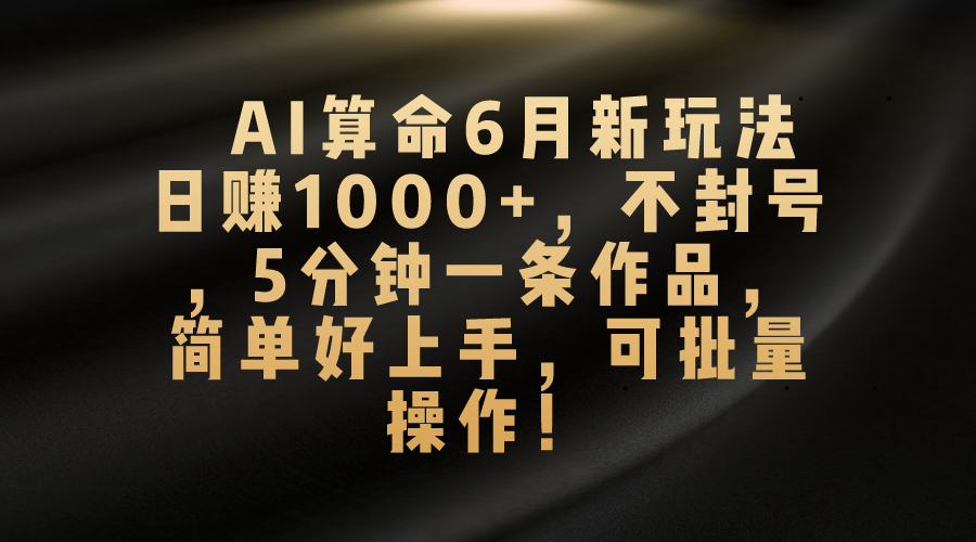 （10993期）AI算命6月新玩法，日赚1000+，不封号，5分钟一条作品，简单好上手，可…-来此网赚