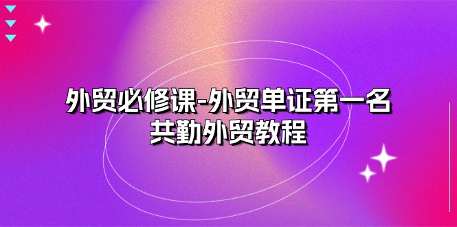 （10968期）外贸 必修课-外贸单证第一名-共勤外贸教程（22节课）-来此网赚