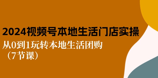 （10969期）2024视频号短视频本地生活门店实操：从0到1玩转本地生活团购（7节课）-来此网赚