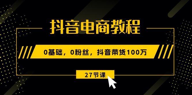 （10949期）抖音电商教程：0基础，0粉丝，抖音带货100万（27节视频课）-来此网赚