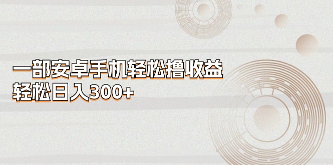 （11020期）一部安卓手机轻松撸收益，轻松日入300+-来此网赚