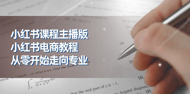 （11021期）小红书课程主播版，小红书电商教程，从零开始走向专业（23节）-来此网赚