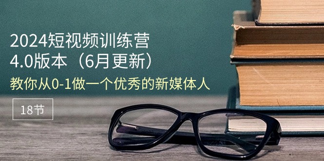 （11006期）2024短视频训练营-6月4.0版本：教你从0-1做一个优秀的新媒体人（18节）-来此网赚