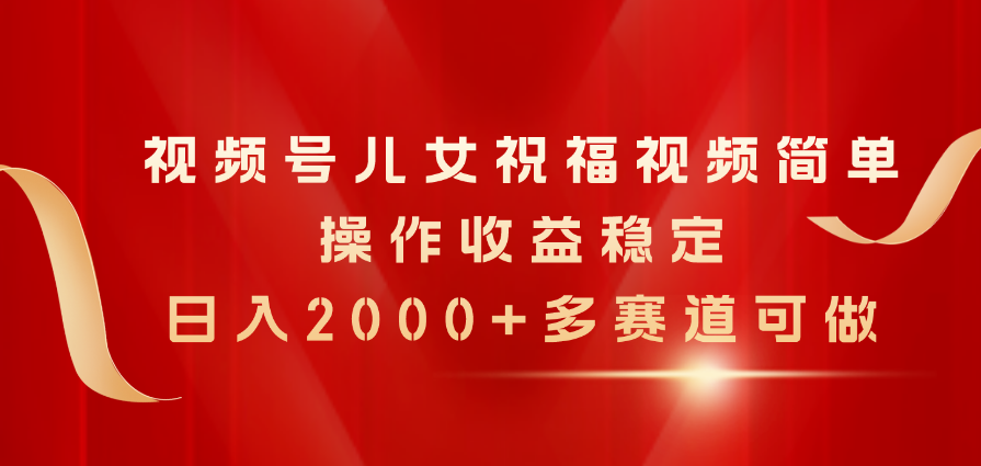 （11060期）视频号儿女祝福视频，简单操作收益稳定，日入2000+，多赛道可做-来此网赚