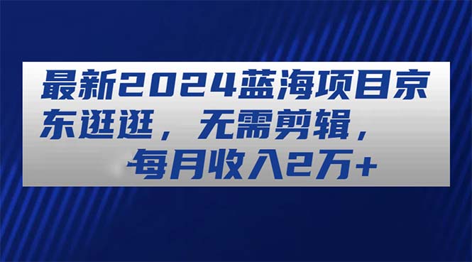 （11041期）最新2024蓝海项目京东逛逛，无需剪辑，每月收入2万+-来此网赚