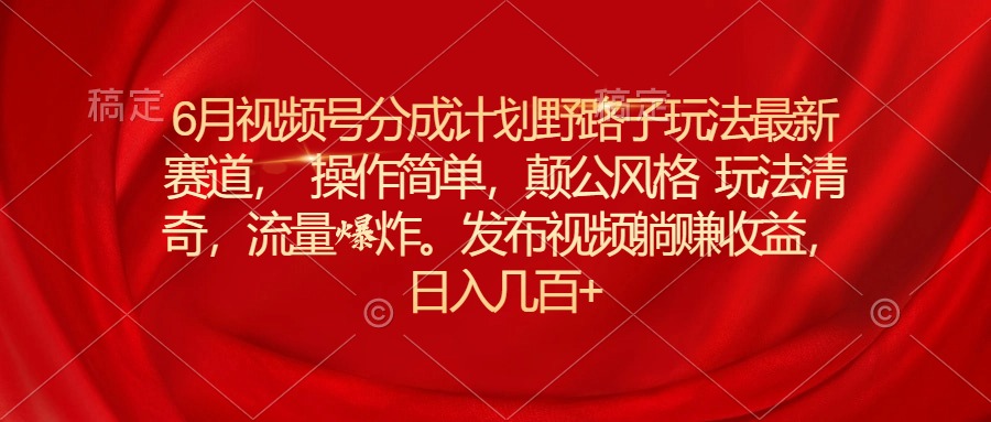 （11040期）6月视频号分成计划野路子玩法最新赛道操作简单，颠公风格玩法清奇，流…-来此网赚