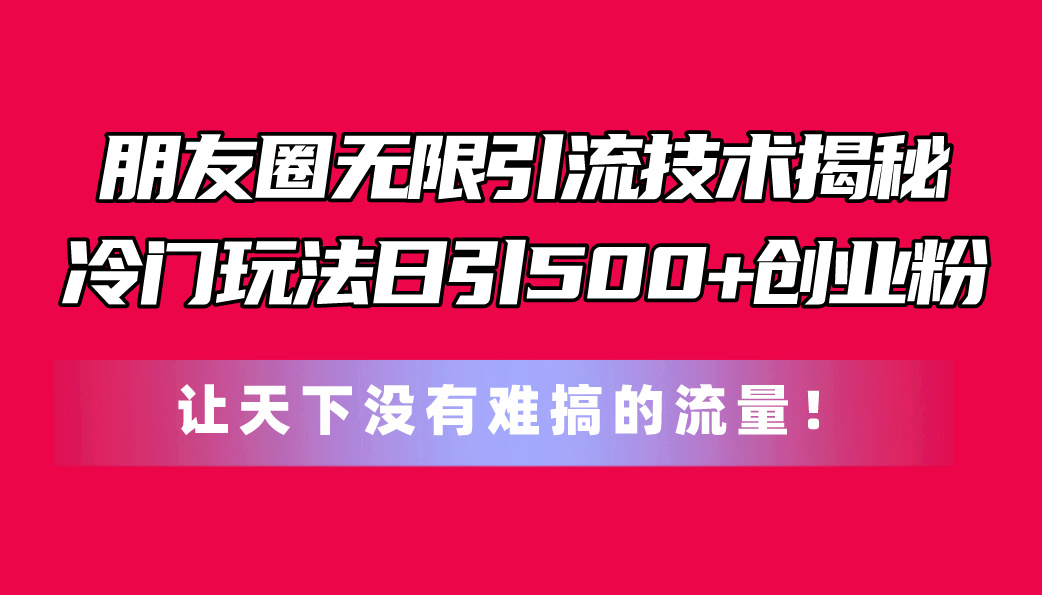 （11031期）朋友圈无限引流技术揭秘，一个冷门玩法日引500+创业粉，让天下没有难搞…-来此网赚