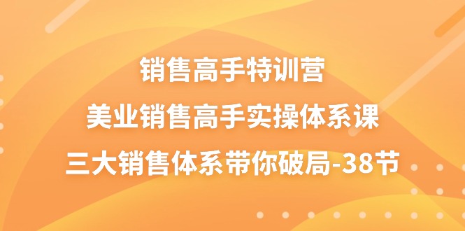 （10939期）销售-高手特训营，美业-销售高手实操体系课，三大销售体系带你破局-38节-来此网赚