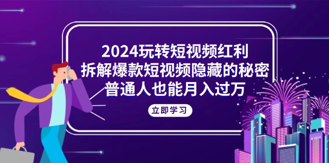 （10890期）2024玩转短视频红利，拆解爆款短视频隐藏的秘密，普通人也能月入过万-来此网赚