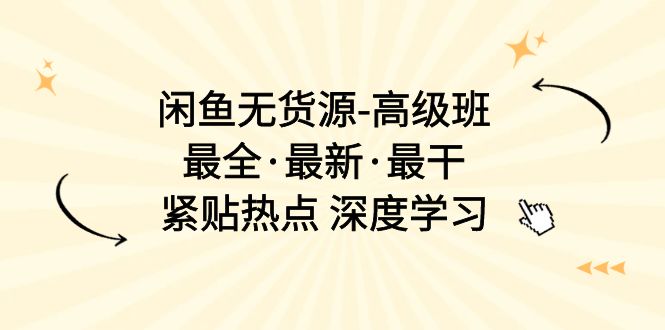 （10886期）闲鱼无货源-高级班，最全·最新·最干，紧贴热点 深度学习（17节课）-来此网赚