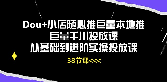 （10852期）Dou+小店随心推巨量本地推巨量千川投放课从基础到进阶实操投放课（38节）-来此网赚