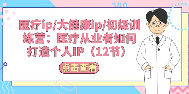 （10851期）医疗ip/大健康ip/初级训练营：医疗从业者如何打造个人IP（12节）-来此网赚