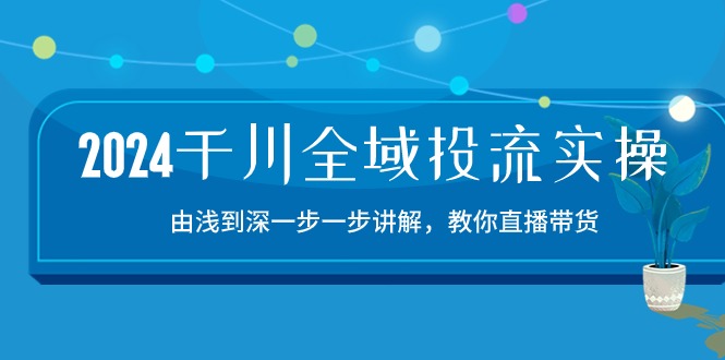 （10848期）2024千川-全域投流精品实操：由谈到深一步一步讲解，教你直播带货-15节-来此网赚