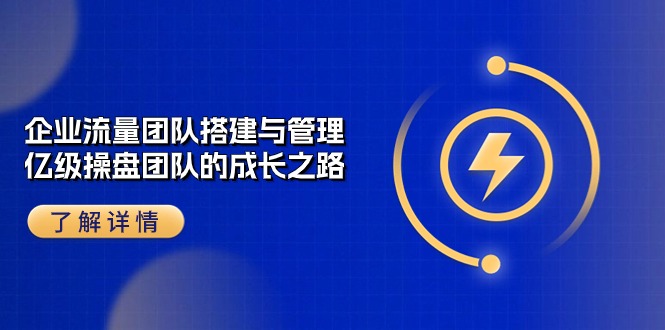 （10837期）企业 流量团队-搭建与管理，亿级 操盘团队的成长之路（28节课）-来此网赚