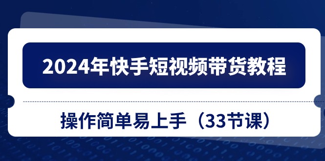 （10834期）2024年快手短视频带货教程，操作简单易上手（33节课）-来此网赚