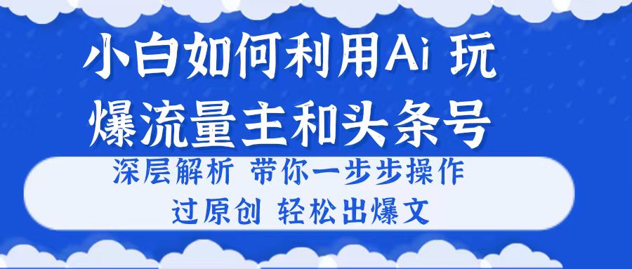 （10882期）小白如何利用Ai，完爆流量主和头条号 深层解析，一步步操作，过原创出爆文-来此网赚