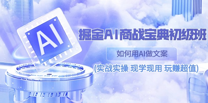 （10813期）掘金AI 商战 宝典 初级班：如何用AI做文案(实战实操 现学现用 玩赚超值)-来此网赚