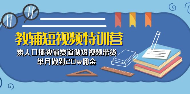 （10801期）教辅-短视频特训营： 素人口播教辅赛道做短视频带货，单月做到20w佣金-来此网赚