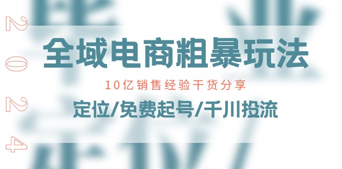 （11057期）全域电商-粗暴玩法课：10亿销售经验干货分享！定位/免费起号/千川投流-来此网赚