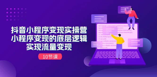 （11256期）抖音小程序变现实操营，小程序变现的底层逻辑，实现流量变现（10节课）-来此网赚