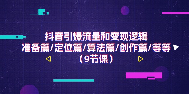 （11257期）抖音引爆流量和变现逻辑，准备篇/定位篇/算法篇/创作篇/等等（9节课）-来此网赚