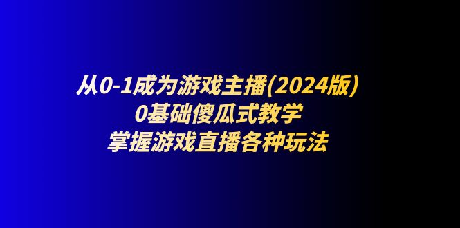 （11318期）从0-1成为游戏主播(2024版)：0基础傻瓜式教学，掌握游戏直播各种玩法-来此网赚