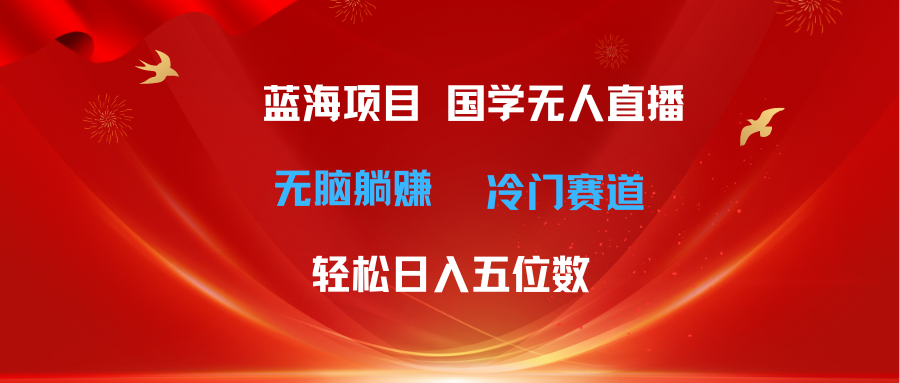 （11232期）超级蓝海项目 国学无人直播日入五位数 无脑躺赚冷门赛道 最新玩法-来此网赚