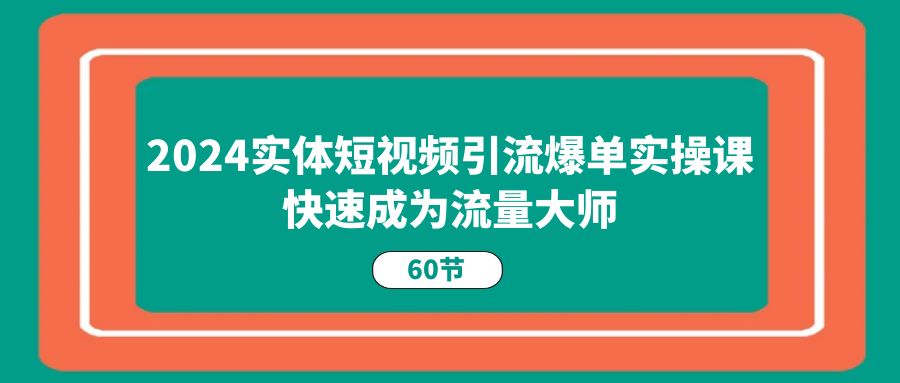 （11223期）2024实体短视频引流爆单实操课，快速成为流量大师（60节）-来此网赚