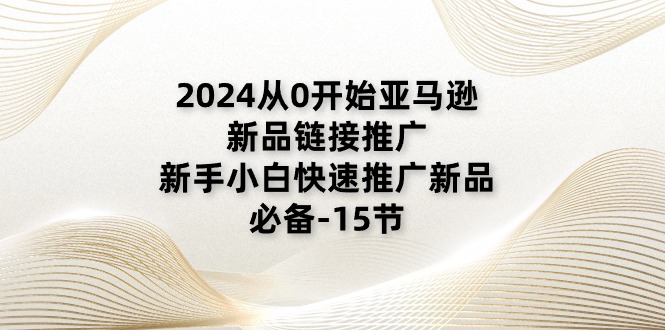 （11224期）2024从0开始亚马逊新品链接推广，新手小白快速推广新品的必备-15节-来此网赚