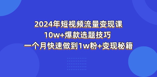 （11299期）2024年短视频-流量变现课：10w+爆款选题技巧 一个月快速做到1w粉+变现秘籍-来此网赚