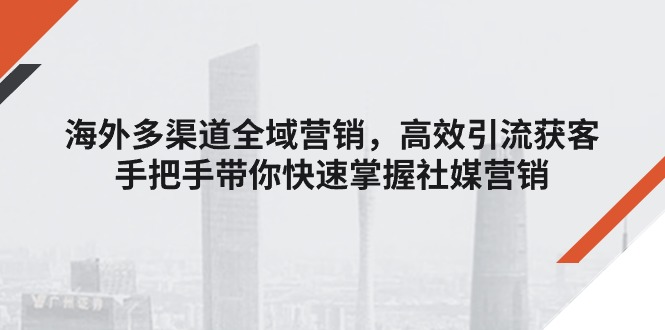 （11286期）海外多渠道 全域营销，高效引流获客，手把手带你快速掌握社媒营销-来此网赚