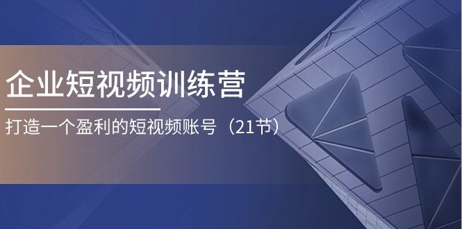 （11278期）企业短视频训练营：打造一个盈利的短视频账号（21节）-来此网赚