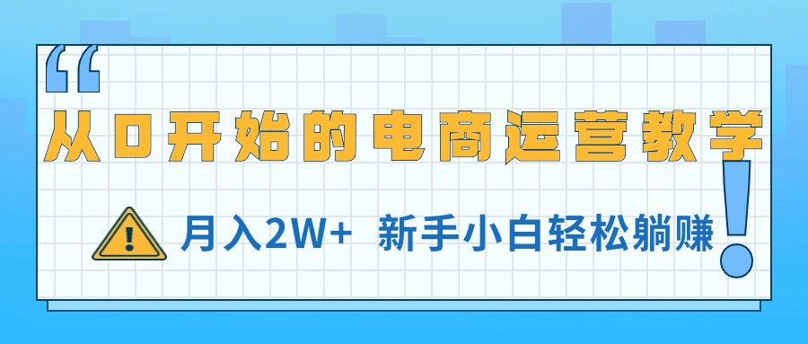 （11081期）从0开始的电商运营教学，月入2W+，新手小白轻松躺赚-来此网赚