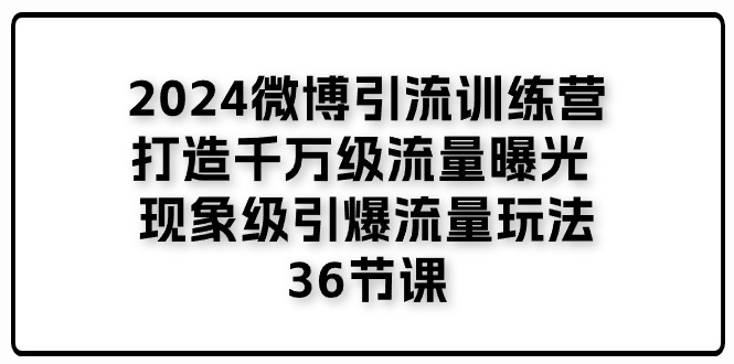 （11333期）2024微博引流训练营「打造千万级流量曝光 现象级引爆流量玩法」36节课-来此网赚