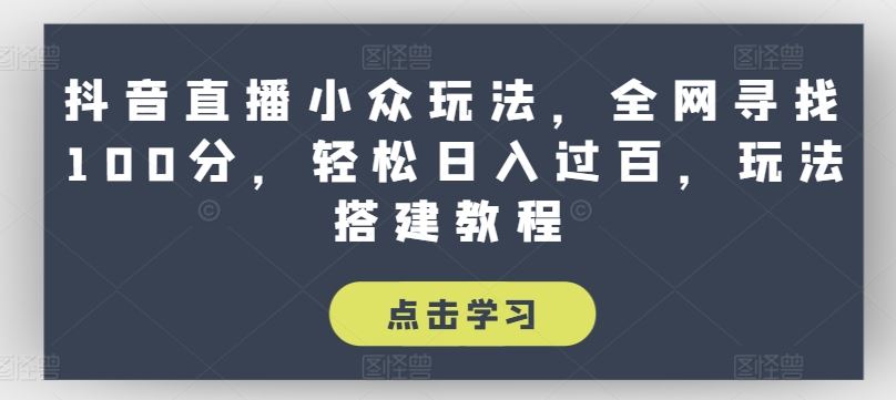 抖音直播小众玩法，全网寻找100分，轻松日入过百，玩法搭建教程【揭秘】-来此网赚