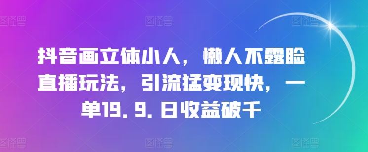 抖音画立体小人，懒人不露脸直播玩法，引流猛变现快，一单19.9.日收益破千【揭秘】-来此网赚