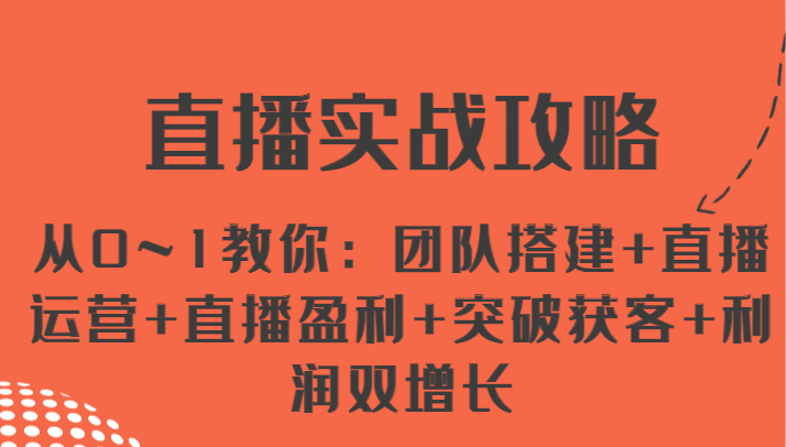 直播实战攻略 从0~1教你：团队搭建+直播运营+直播盈利+突破获客+利润双增长-来此网赚