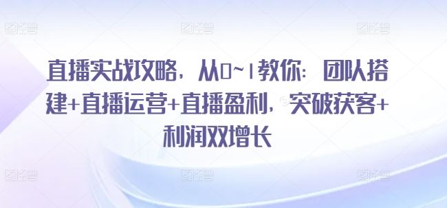 直播实战攻略，​从0~1教你：团队搭建+直播运营+直播盈利，突破获客+利润双增长-来此网赚