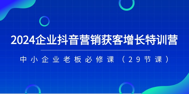 （11349期）2024企业抖音-营销获客增长特训营，中小企业老板必修课（29节课）-来此网赚