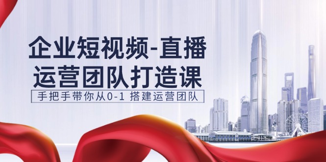 （11350期）企业短视频-直播运营团队打造课，手把手带你从0-1 搭建运营团队-15节-来此网赚