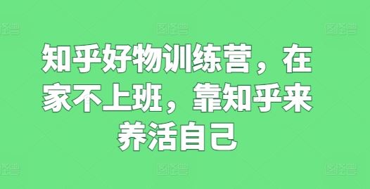 知乎好物训练营，在家不上班，靠知乎来养活自己-来此网赚